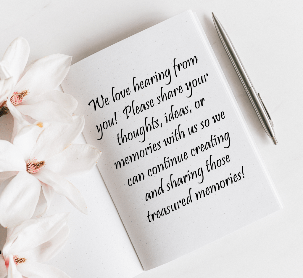 we love hearing from you! Please share your thoughts, ideas, or memories with us so we can continue creating and sharing those treasured memories.